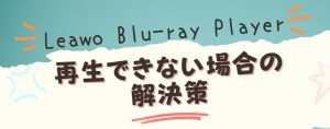 Leawo Blu-ray Playerが再生できない場合の解決策【2...