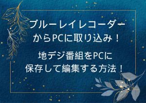 地デジを録画したBlu-rayディスクから番組をPCに保存して編集する...