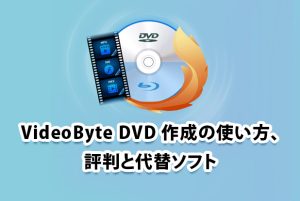 VideoByte DVD 作成の使い方、評判と代替ソフト...