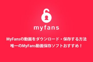 【決定版】MyFansの動画をダウンロード・保存する方法！唯一のmyf...