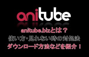 Anitubeとは？2026年現在の状況や見れない原因、ダウンロード方...