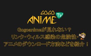 Gogoanimeが見れない原因は？現在の状況・代わりになるサイト・動...