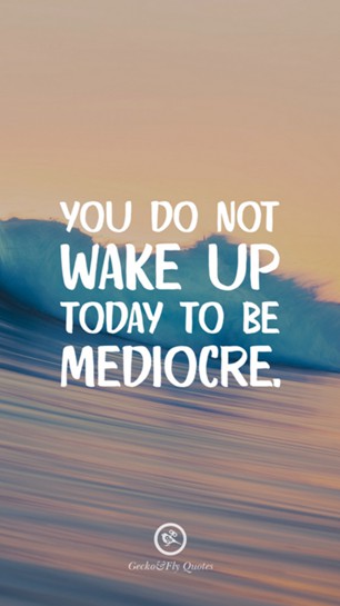 You do not wake up today to be mediocre.